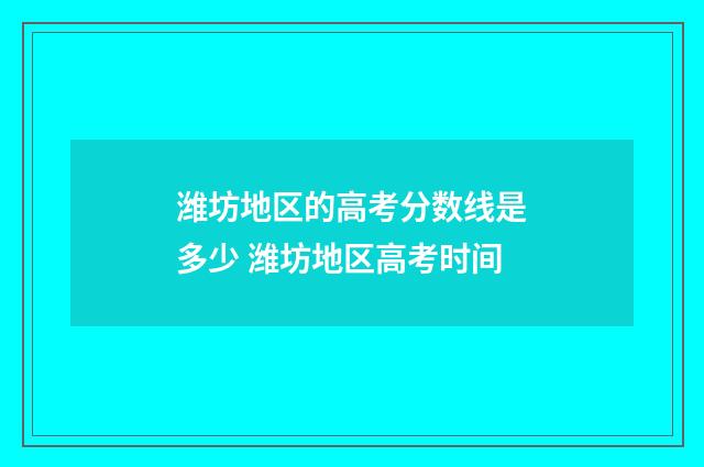 潍坊地区的高考分数线是多少 潍坊地区高考时间