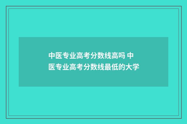 中医专业高考分数线高吗 中医专业高考分数线最低的大学