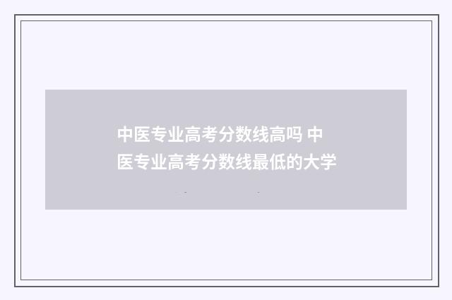 中医专业高考分数线高吗 中医专业高考分数线最低的大学