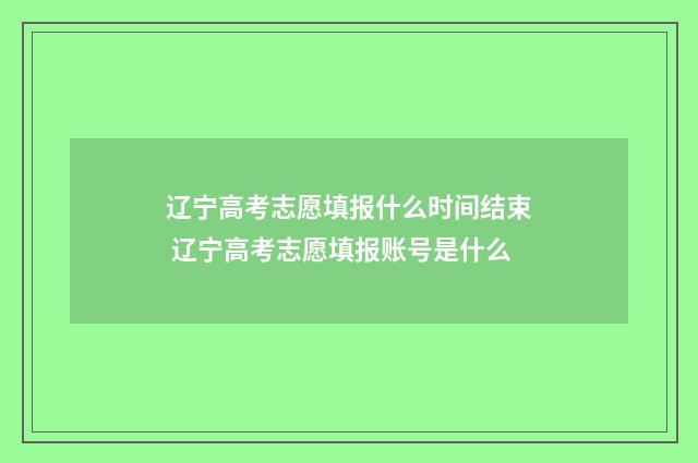 辽宁高考志愿填报什么时间结束 辽宁高考志愿填报账号是什么