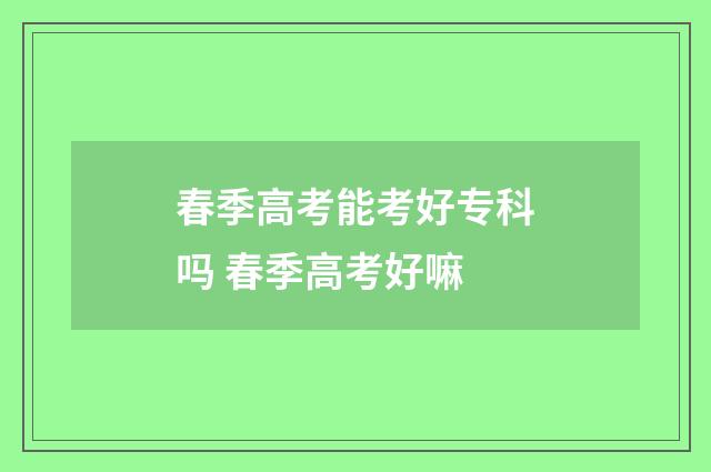 春季高考能考好专科吗 春季高考好嘛