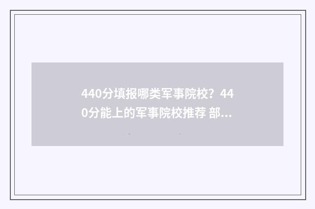 440分填报哪类军事院校？440分能上的军事院校推荐 部队军考450分左右的军校