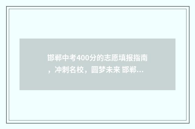 邯郸中考400分的志愿填报指南，冲刺名校，圆梦未来 邯郸中考470分