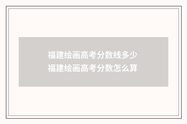 福建绘画高考分数线多少 福建绘画高考分数怎么算
