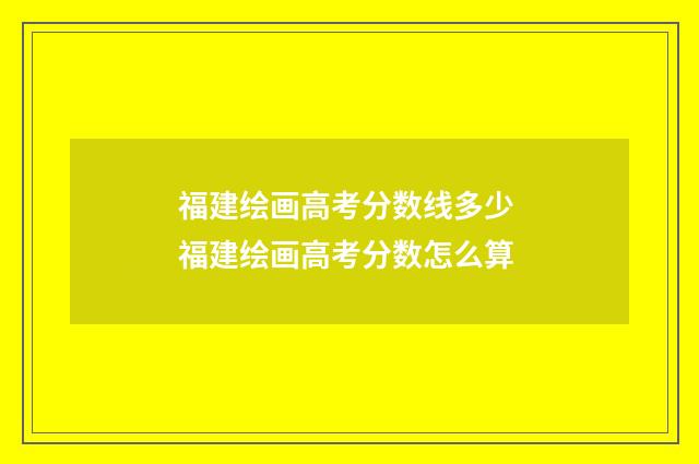 福建绘画高考分数线多少 福建绘画高考分数怎么算