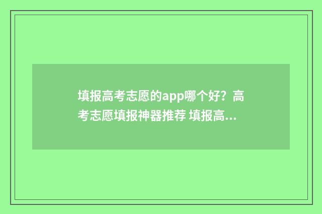 填报高考志愿的app哪个好？高考志愿填报神器推荐 填报高考志愿的步骤