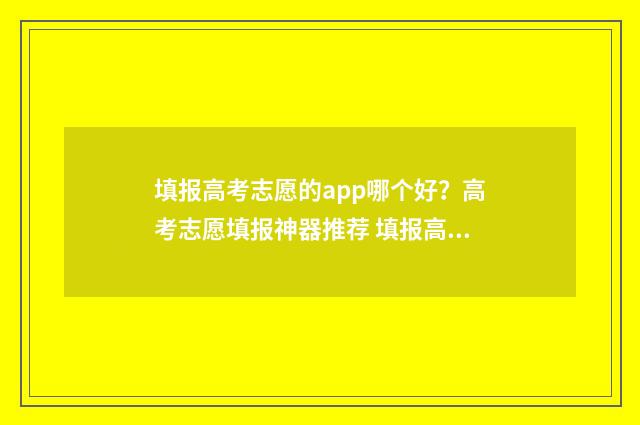 填报高考志愿的app哪个好？高考志愿填报神器推荐 填报高考志愿的步骤