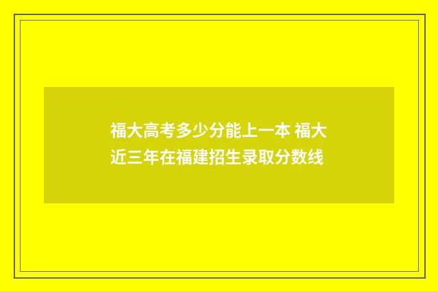 福大高考多少分能上一本 福大近三年在福建招生录取分数线