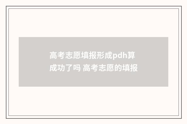 高考志愿填报形成pdh算成功了吗 高考志愿的填报