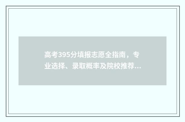 高考395分填报志愿全指南，专业选择、录取概率及院校推荐 高考分395分上哪个大学