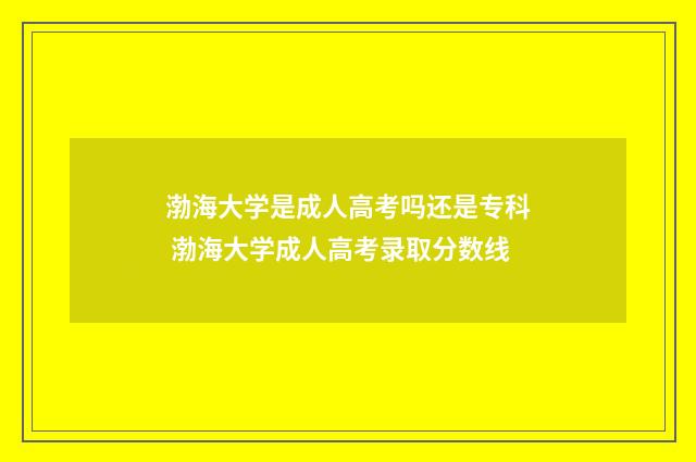 渤海大学是成人高考吗还是专科 渤海大学成人高考录取分数线