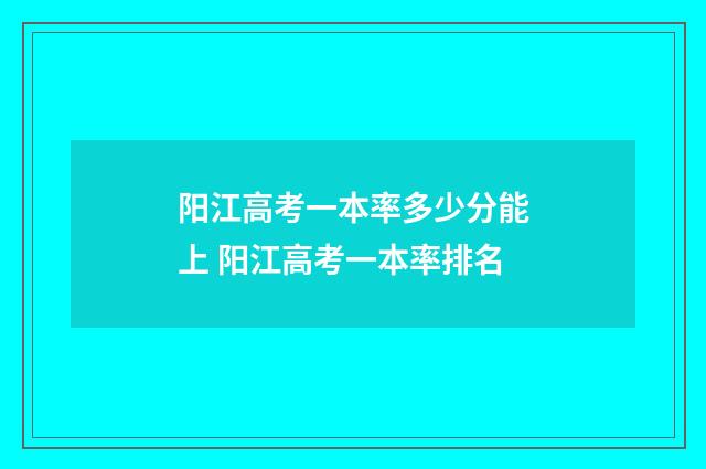 阳江高考一本率多少分能上 阳江高考一本率排名