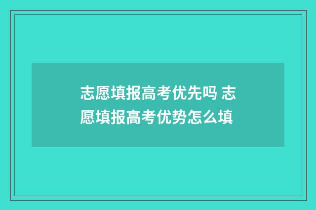 志愿填报高考优先吗 志愿填报高考优势怎么填