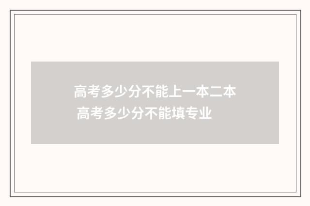 高考多少分不能上一本二本 高考多少分不能填专业