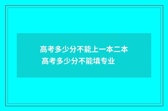 高考多少分不能上一本二本 高考多少分不能填专业