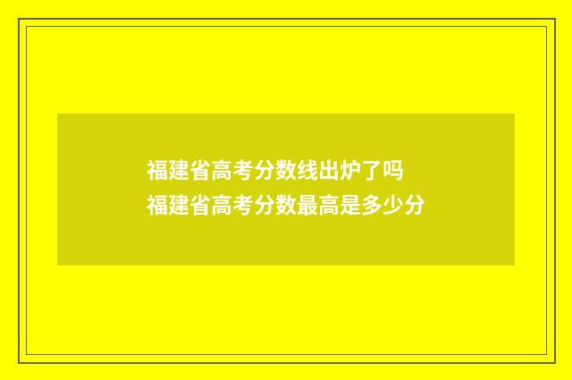 福建省高考分数线出炉了吗 福建省高考分数最高是多少分