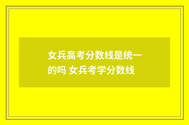 女兵高考分数线是统一的吗 女兵考学分数线