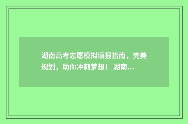 湖南高考志愿模拟填报指南，完美规划，助你冲刺梦想！ 湖南高考志愿模拟填报系统官网
