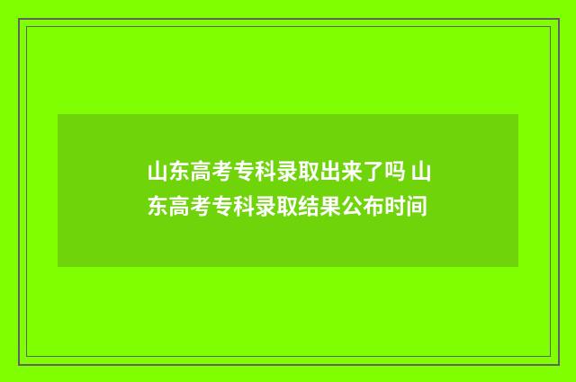 山东高考专科录取出来了吗 山东高考专科录取结果公布时间