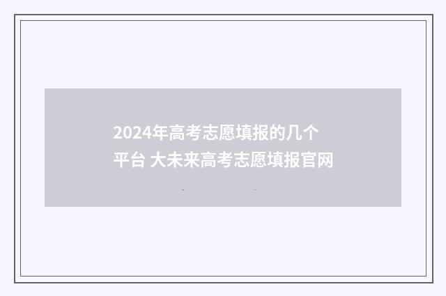 2024年高考志愿填报的几个平台 大未来高考志愿填报官网
