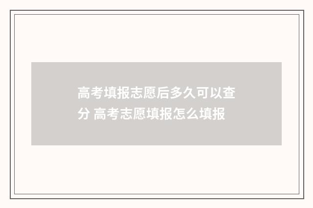 高考填报志愿后多久可以查分 高考志愿填报怎么填报