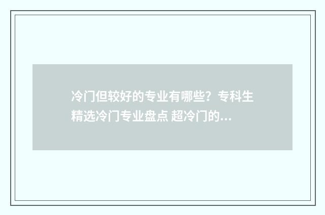 冷门但较好的专业有哪些？专科生精选冷门专业盘点 超冷门的专业