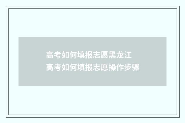 高考如何填报志愿黑龙江 高考如何填报志愿操作步骤