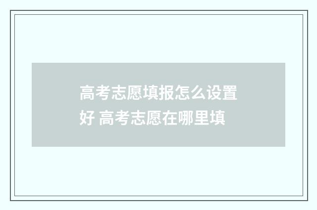 高考志愿填报怎么设置好 高考志愿在哪里填