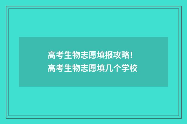高考生物志愿填报攻略！ 高考生物志愿填几个学校