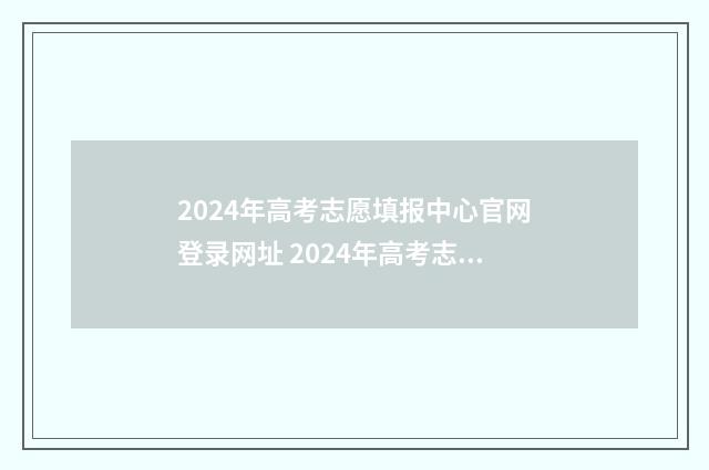 2024年高考志愿填报中心官网登录网址 2024年高考志愿填报指南电子版