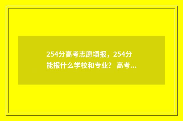 254分高考志愿填报，254分能报什么学校和专业？ 高考254分是什么水平
