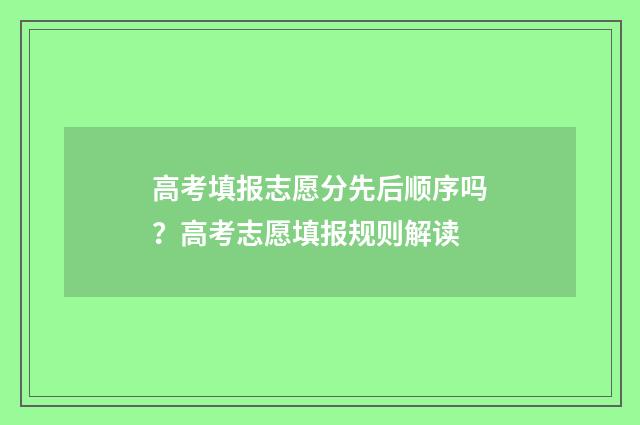 高考填报志愿分先后顺序吗？高考志愿填报规则解读