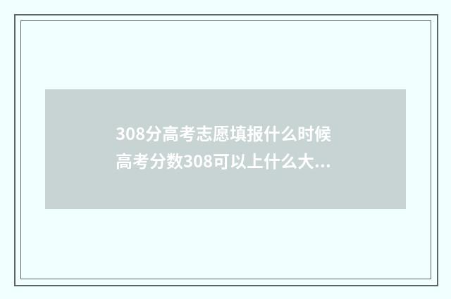 308分高考志愿填报什么时候 高考分数308可以上什么大专