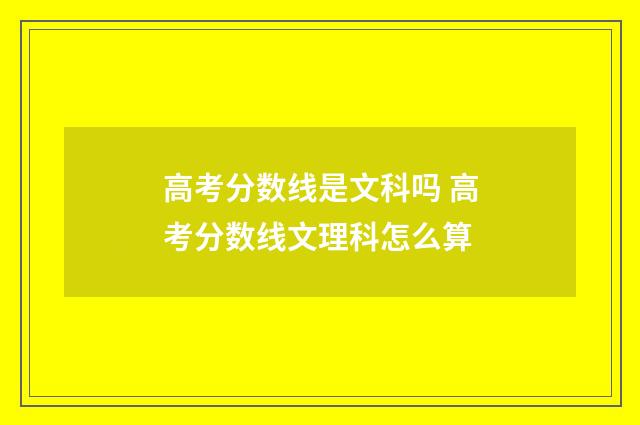 高考分数线是文科吗 高考分数线文理科怎么算