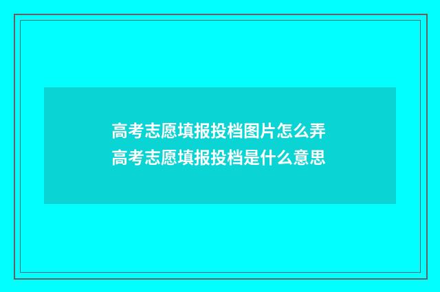高考志愿填报投档图片怎么弄 高考志愿填报投档是什么意思