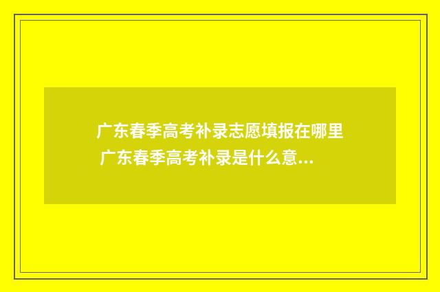 广东春季高考补录志愿填报在哪里 广东春季高考补录是什么意思