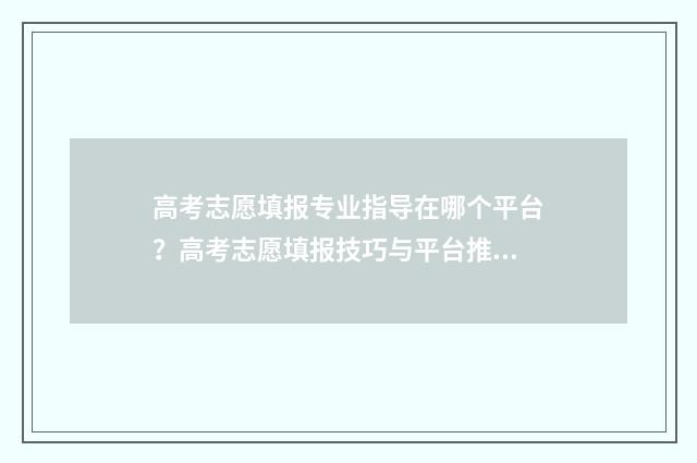 高考志愿填报专业指导在哪个平台？高考志愿填报技巧与平台推荐 高考志愿填报专业后面的数字