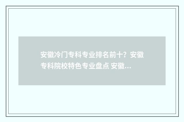 安徽冷门专科专业排名前十？安徽专科院校特色专业盘点 安徽冷门专业学校有哪些