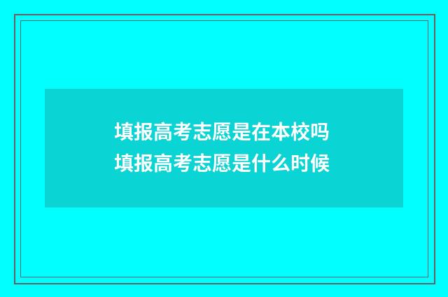 填报高考志愿是在本校吗 填报高考志愿是什么时候