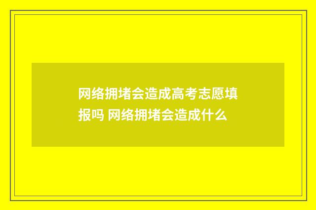 网络拥堵会造成高考志愿填报吗 网络拥堵会造成什么