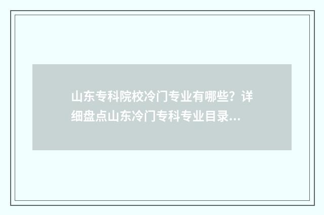 山东专科院校冷门专业有哪些？详细盘点山东冷门专科专业目录 山东各个专科学校