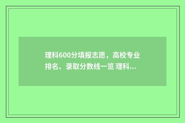 理科600分填报志愿，高校专业排名、录取分数线一览 理科高考600分