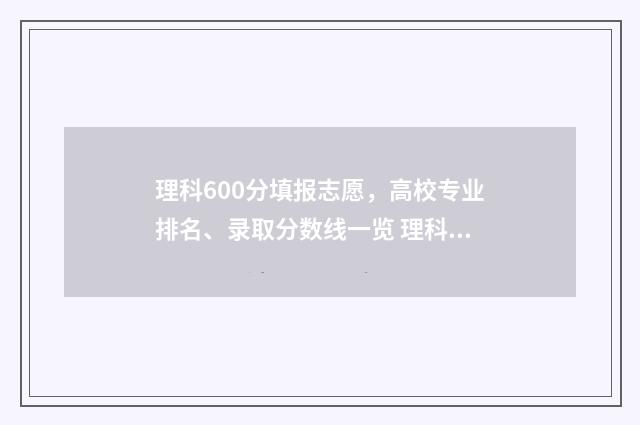 理科600分填报志愿，高校专业排名、录取分数线一览 理科高考600分