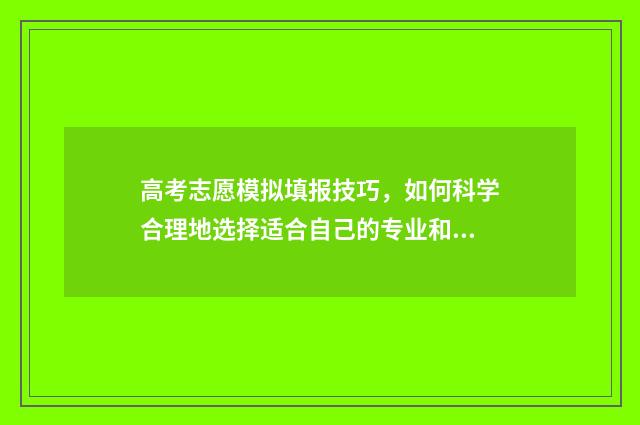 高考志愿模拟填报技巧，如何科学合理地选择适合自己的专业和院校？ 高考志愿模拟填报