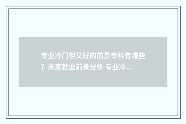 专业冷门但又好的前景专科有哪些？未来就业前景分析 专业冷门又好就业的有哪些专业