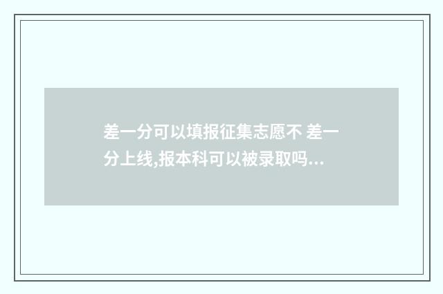 差一分可以填报征集志愿不 差一分上线,报本科可以被录取吗?
