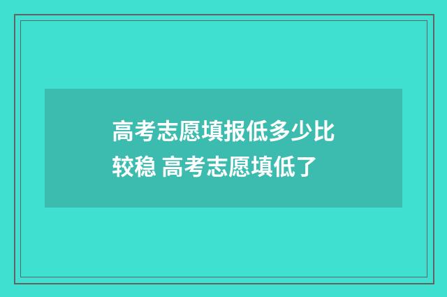 高考志愿填报低多少比较稳 高考志愿填低了