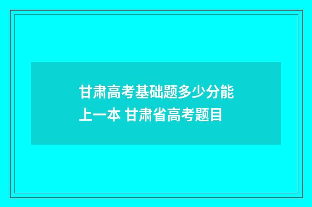 甘肃高考基础题多少分能上一本 甘肃省高考题目