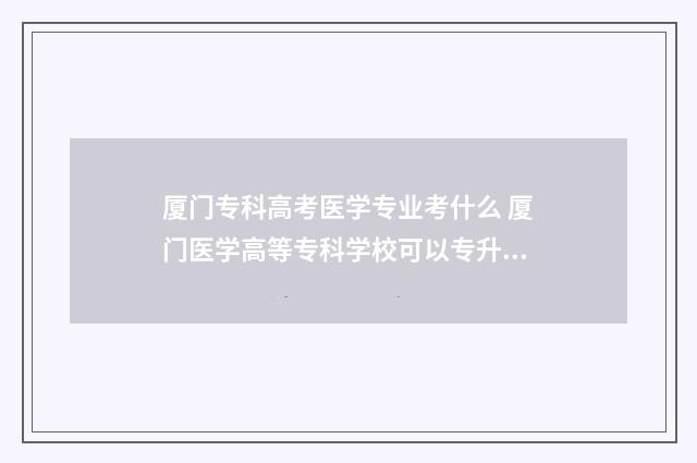 厦门专科高考医学专业考什么 厦门医学高等专科学校可以专升本吗