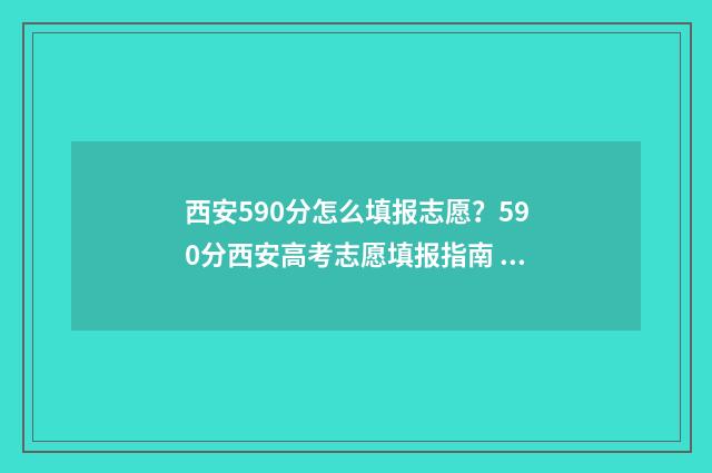 西安590分怎么填报志愿？590分西安高考志愿填报指南 西安585分能考什么大学
